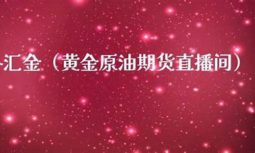 国际黄金原油期货直播间(黄金原油期货直播间交易网)