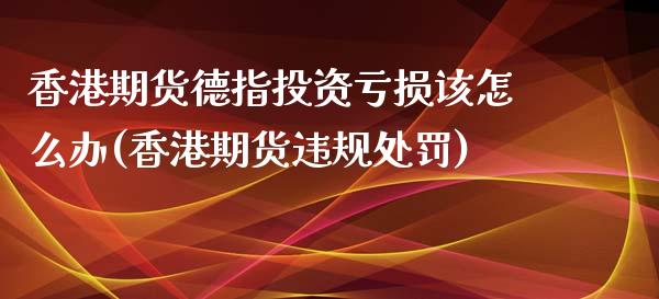 香港期货德指投资亏损该怎么办(香港期货违规处罚)