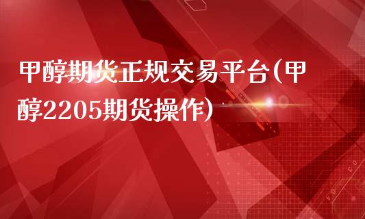 甲醇期货正规交易平台(甲醇2205期货操作)