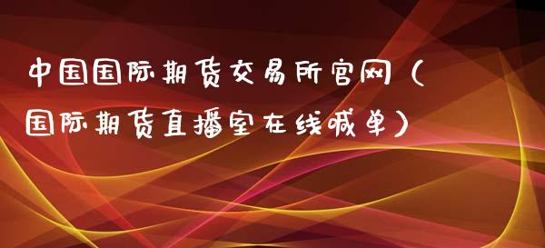 中国国际期货交易所官网（国际期货直播室在线喊单）