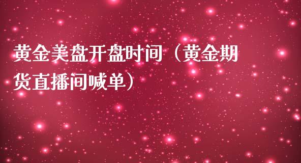 黄金美盘开盘时间（黄金期货直播间喊单）