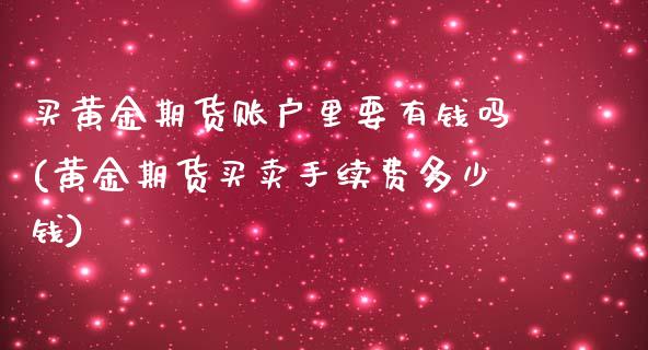 买黄金期货账户里要有钱吗(黄金期货买卖手续费多少钱)