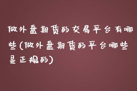 做外盘期货的交易平台有哪些(做外盘期货的平台哪些是正规的)