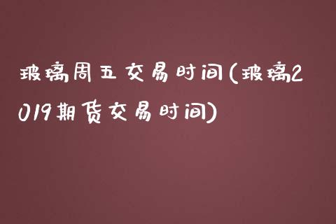 玻璃周五交易时间(玻璃2019期货交易时间)