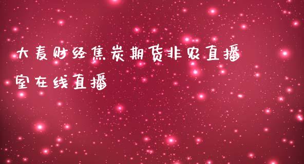 大麦财经焦炭期货非农直播室在线直播