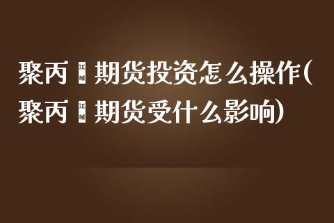 聚丙烯期货投资怎么操作(聚丙烯期货受什么影响)