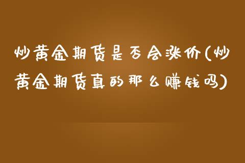 炒黄金期货是否会涨价(炒黄金期货真的那么赚钱吗)