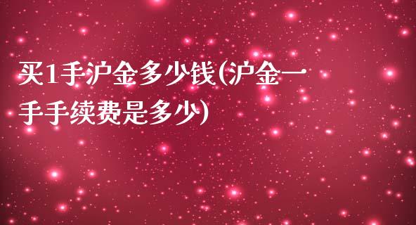 买1手沪金多少钱(沪金一手手续费是多少)