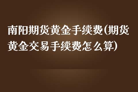 南阳期货黄金手续费(期货黄金交易手续费怎么算)