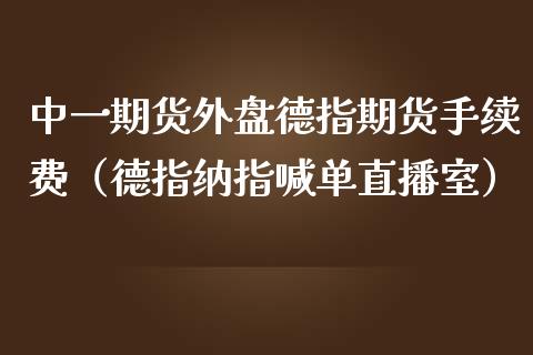 中一期货外盘德指期货手续费（德指纳指喊单直播室）