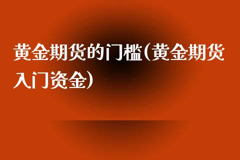 黄金期货的门槛(黄金期货入门资金)