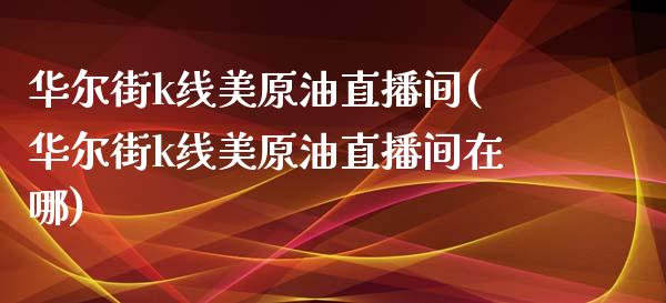 华尔街k线美原油直播间(华尔街k线美原油直播间在哪)