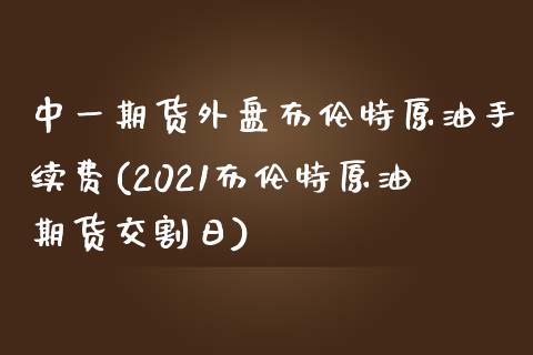 中一期货外盘布伦特原油手续费(2021布伦特原油期货交割日)