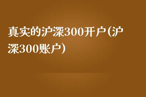 真实的沪深300开户(沪深300账户)