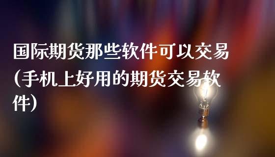 国际期货那些软件可以交易(手机上好用的期货交易软件)