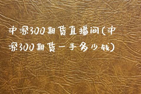 沪深300期货直播间(沪深300期货一手多少钱)