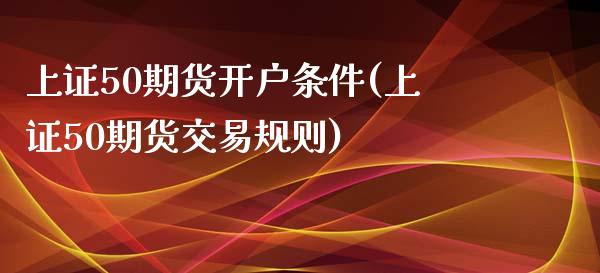 上证50期货开户条件(上证50期货交易规则)