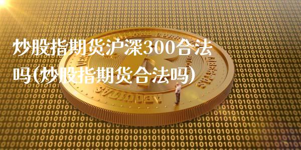 炒股指期货沪深300合法吗(炒股指期货合法吗)