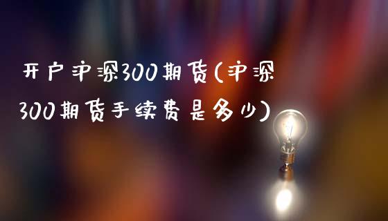 开户沪深300期货(沪深300期货手续费是多少)