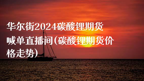 华尔街2024碳酸锂期货喊单直播间(碳酸锂期货价格走势)