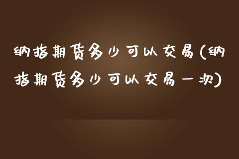 纳指期货多少可以交易(纳指期货多少可以交易一次)