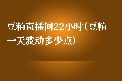 豆粕直播间22小时(豆粕一天波动多少点)