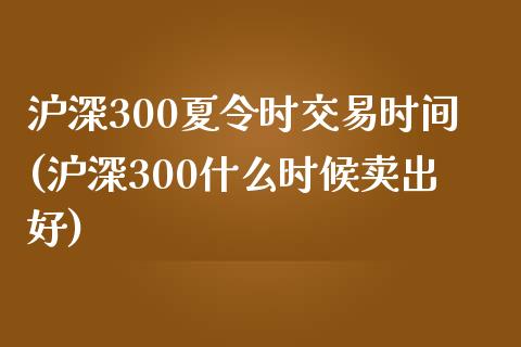 沪深300夏令时交易时间(沪深300什么时候卖出好)