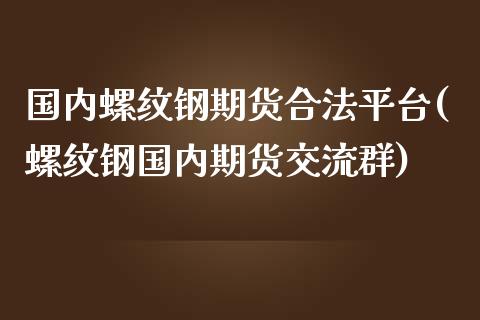 国内螺纹钢期货合法平台(螺纹钢国内期货交流群)