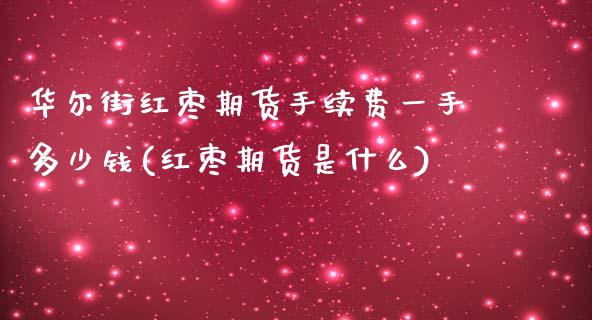 华尔街红枣期货手续费一手多少钱(红枣期货是什么)