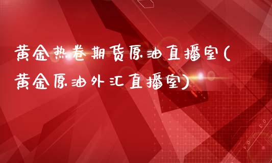 黄金热卷期货原油直播室(黄金原油外汇直播室)