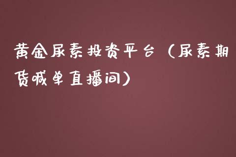 黄金尿素投资平台（尿素期货喊单直播间）