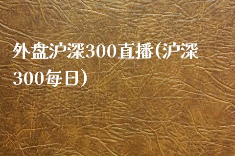 外盘沪深300直播(沪深300每日)