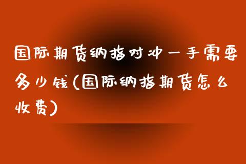 国际期货纳指对冲一手需要多少钱(国际纳指期货怎么收费)