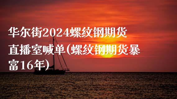 华尔街2024螺纹钢期货直播室喊单(螺纹钢期货暴富16年)