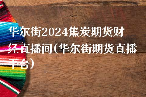 华尔街2024焦炭期货财经直播间(华尔街期货直播平台)