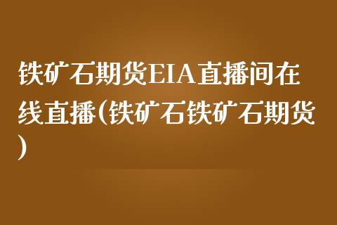 铁矿石期货EIA直播间在线直播(铁矿石铁矿石期货)