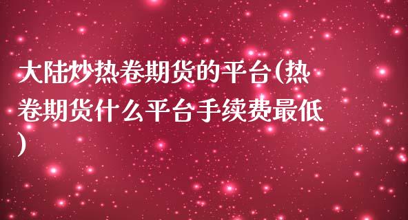 大陆炒热卷期货的平台(热卷期货什么平台手续费最低)