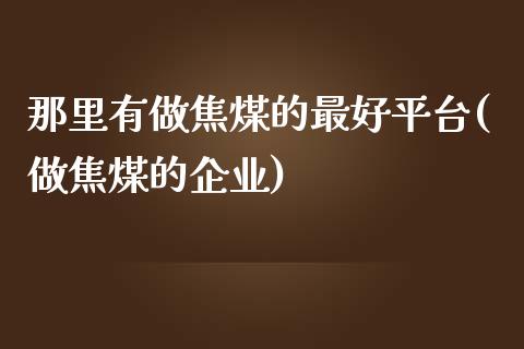 那里有做焦煤的最好平台(做焦煤的企业)