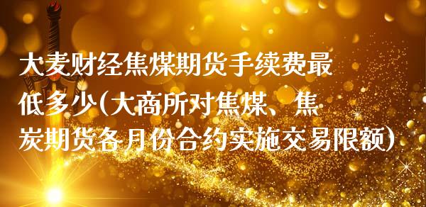 大麦财经焦煤期货手续费最低多少(大商所对焦煤、焦炭期货各月份合约实施交易限额)