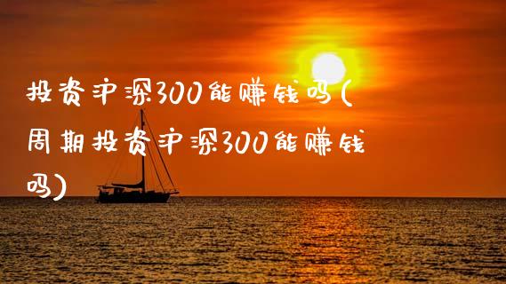 投资沪深300能赚钱吗(周期投资沪深300能赚钱吗)