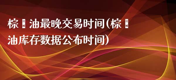 棕榈油最晚交易时间(棕榈油库存数据公布时间)