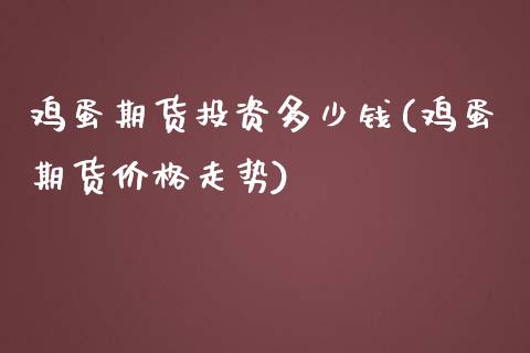 鸡蛋期货投资多少钱(鸡蛋期货价格走势)