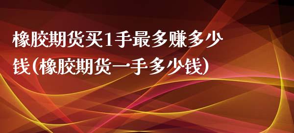 橡胶期货买1手最多赚多少钱(橡胶期货一手多少钱)