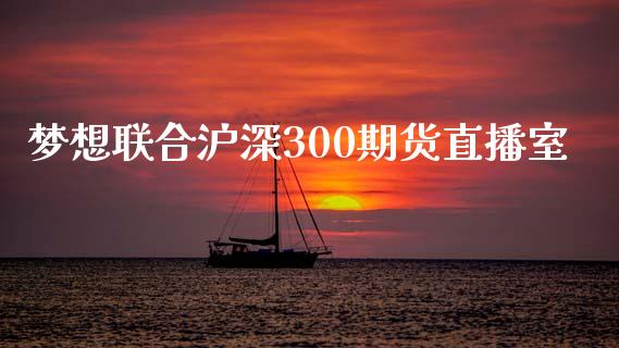 梦想联合沪深300期货直播室