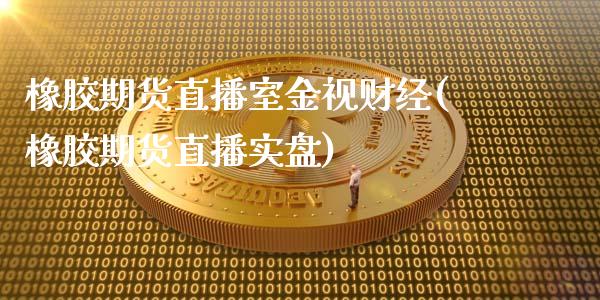 橡胶期货直播室金视财经(橡胶期货直播实盘)