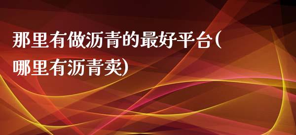 那里有做沥青的最好平台(哪里有沥青卖)