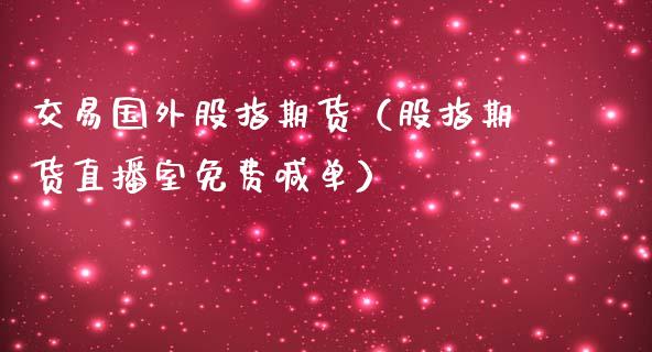 交易国外股指期货（股指期货直播室免费喊单）