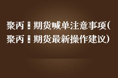 聚丙烯期货喊单注意事项(聚丙烯期货最新操作建议)