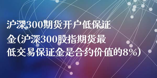 沪深300期货开户低保证金(沪深300股指期货最低交易保证金是合约价值的8%)