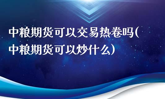 中粮期货可以交易热卷吗(中粮期货可以炒什么)